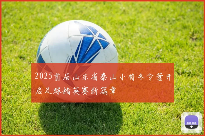 2025首届山东省泰山小将冬令营开启足球精英赛新篇章