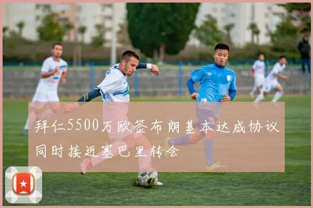 拜仁5500万欧签布朗基本达成协议同时接近塞巴里转会