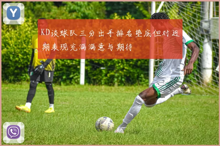 KD谈球队三分出手排名垫底但对近期表现充满满意与期待