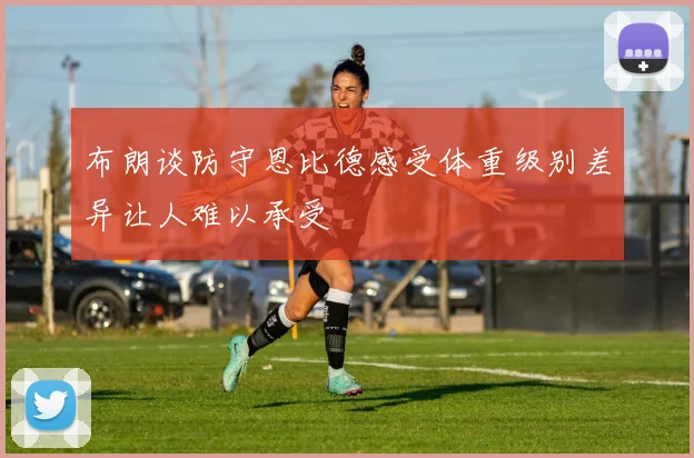 布朗谈防守恩比德感受体重级别差异让人难以承受