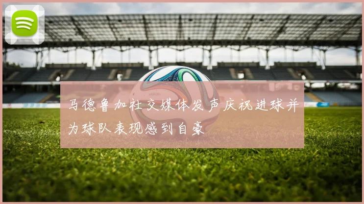 马德鲁加社交媒体发声庆祝进球并为球队表现感到自豪