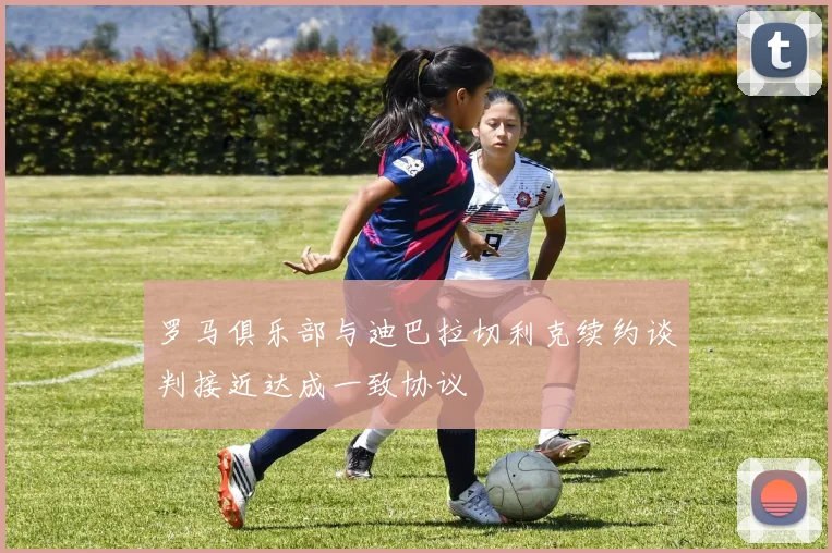 罗马俱乐部与迪巴拉切利克续约谈判接近达成一致协议
