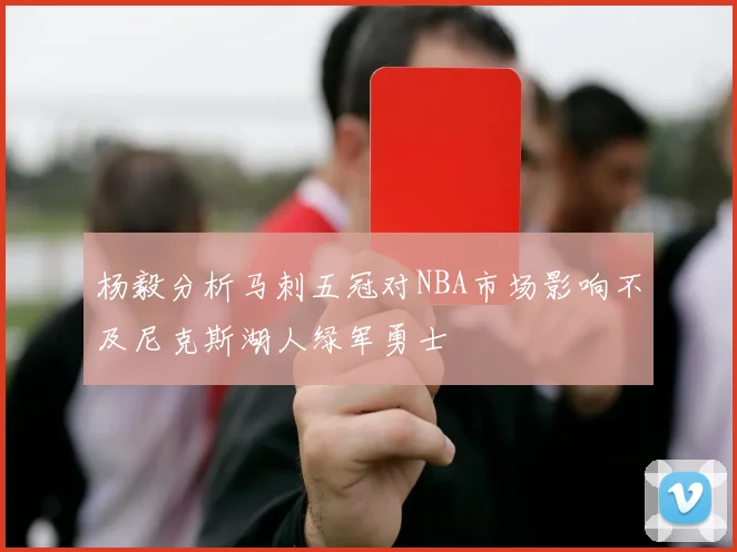 杨毅分析马刺五冠对NBA市场影响不及尼克斯湖人绿军勇士
