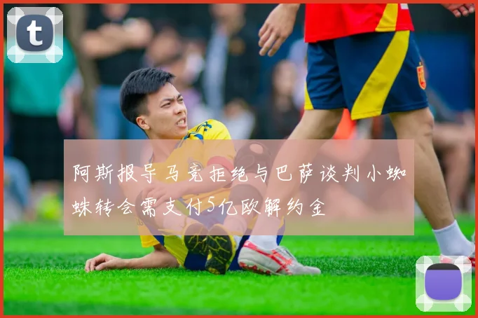 阿斯报导马竞拒绝与巴萨谈判小蜘蛛转会需支付5亿欧解约金