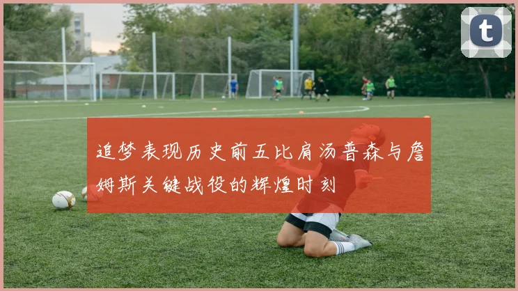 追梦表现历史前五比肩汤普森与詹姆斯关键战役的辉煌时刻