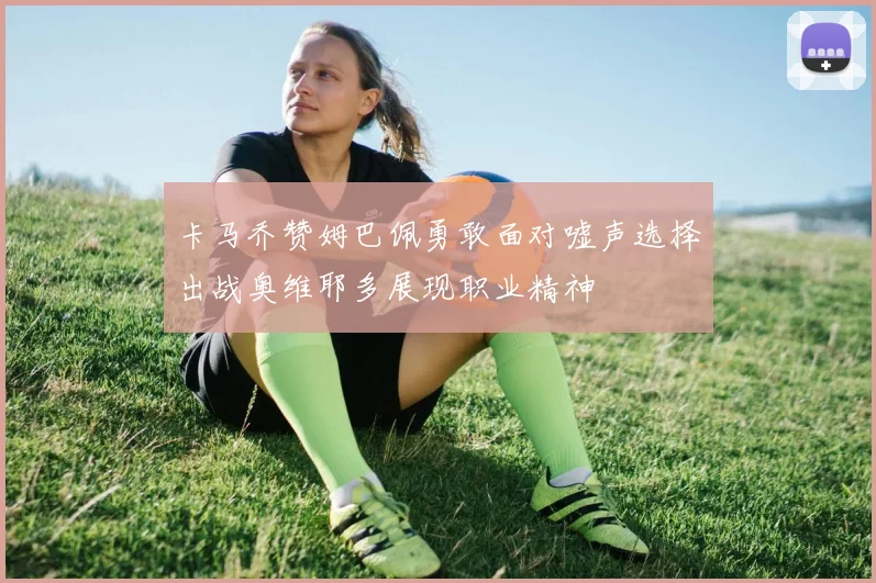 卡马乔赞姆巴佩勇敢面对嘘声选择出战奥维耶多展现职业精神
