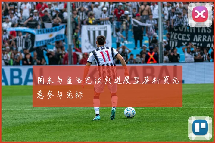 国米与查洛巴谈判进展显著科莫无意参与竞标