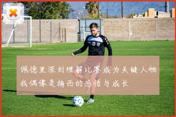 佩德里深刻理解比赛成为关键人物我偶像是梅西的感悟与成长