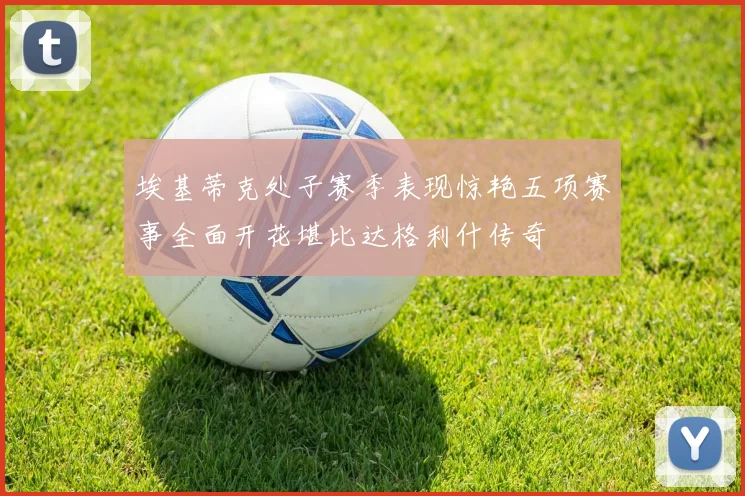 埃基蒂克处子赛季表现惊艳五项赛事全面开花堪比达格利什传奇
