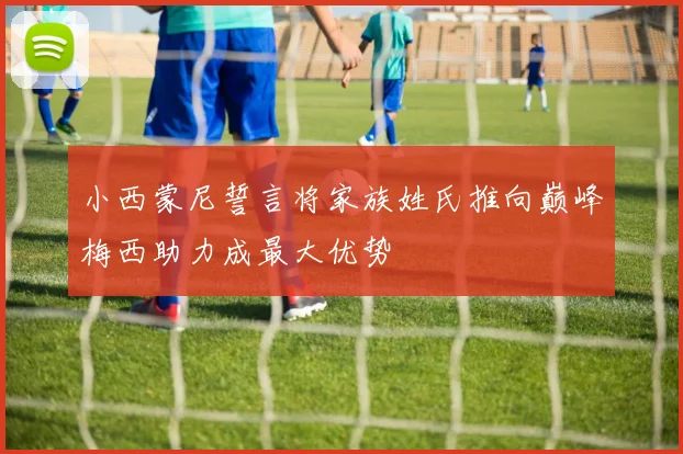 小西蒙尼誓言将家族姓氏推向巅峰梅西助力成最大优势