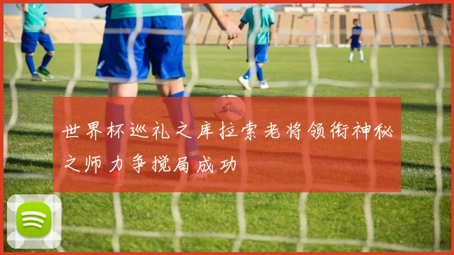 世界杯巡礼之库拉索老将领衔神秘之师力争搅局成功