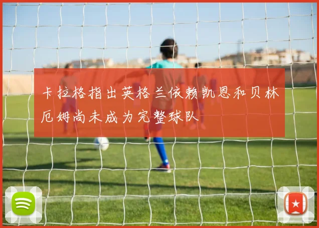 卡拉格指出英格兰依赖凯恩和贝林厄姆尚未成为完整球队
