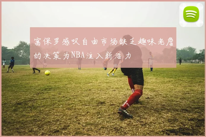 富保罗感叹自由市场缺乏趣味老詹的决策为NBA注入新活力