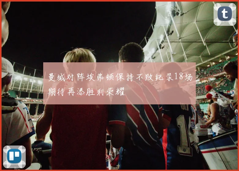 曼城对阵埃弗顿保持不败纪录18场期待再添胜利荣耀