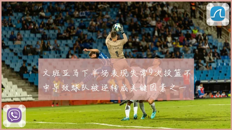 文班亚马下半场表现失常9次投篮不中导致球队被逆转成关键因素之一