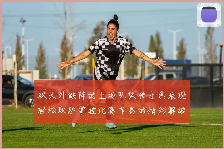 双大外缺阵的上海队凭借出色表现轻松取胜掌控比赛节奏的精彩解读