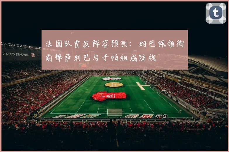 法国队首发阵容预测：姆巴佩领衔前锋萨利巴与于帕组成防线