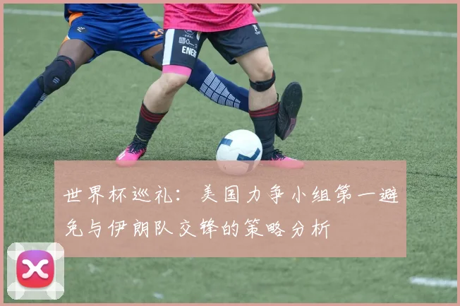 世界杯巡礼：美国力争小组第一避免与伊朗队交锋的策略分析