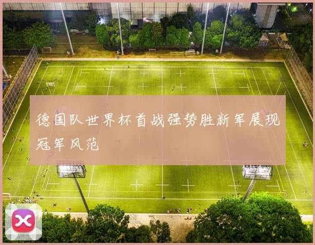 德国队世界杯首战强势胜新军展现冠军风范