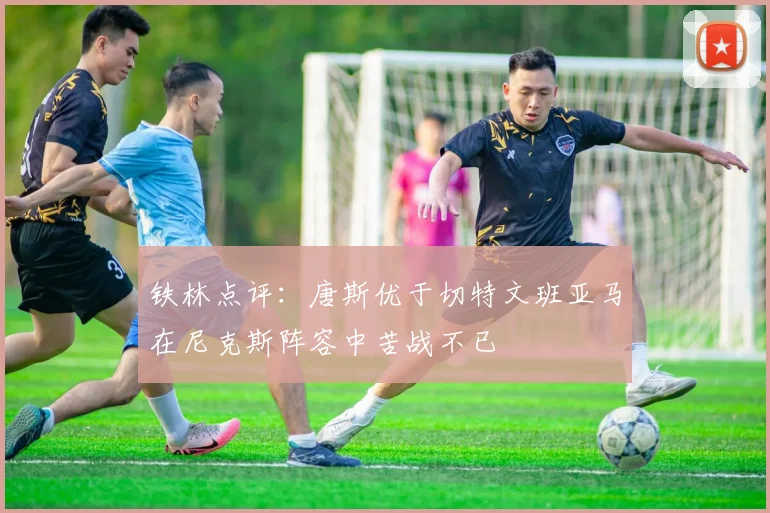 铁林点评：唐斯优于切特文班亚马在尼克斯阵容中苦战不已