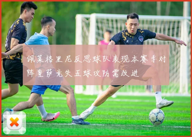 佩莱格里尼反思球队表现本赛季对阵皇萨竞失五球攻防需改进