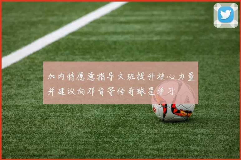 加内特愿意指导文班提升核心力量并建议向邓肯等传奇球星学习