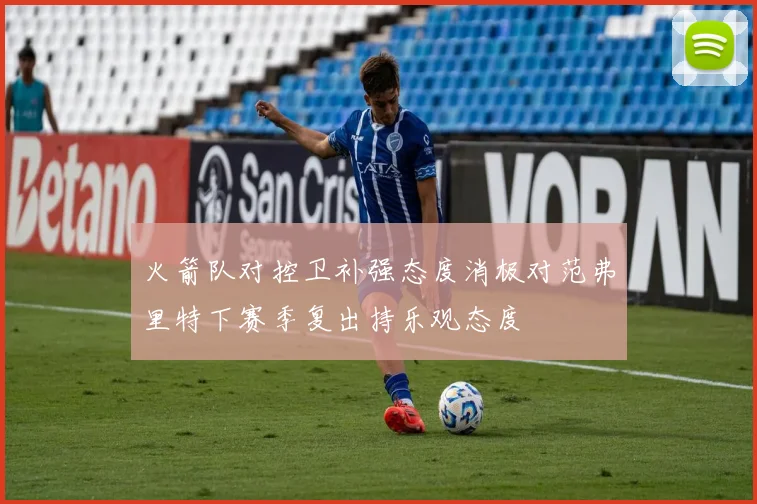 火箭队对控卫补强态度消极对范弗里特下赛季复出持乐观态度