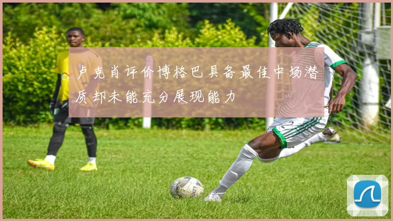 卢克肖评价博格巴具备最佳中场潜质却未能充分展现能力