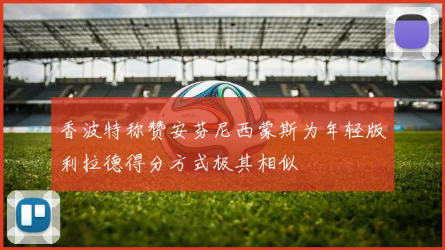 香波特称赞安芬尼西蒙斯为年轻版利拉德得分方式极其相似