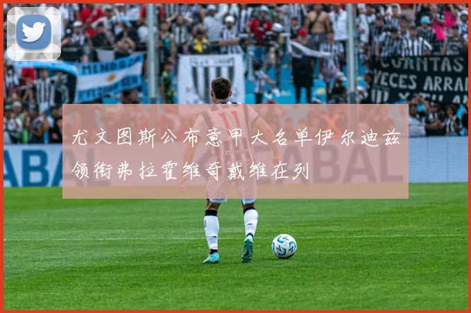 尤文图斯公布意甲大名单伊尔迪兹领衔弗拉霍维奇戴维在列