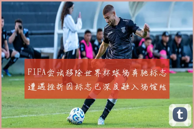 FIFA尝试移除世界杯球场奔驰标志遭遇挫折因标志已深度融入场馆结构