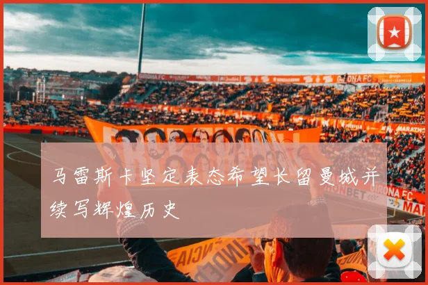 马雷斯卡坚定表态希望长留曼城并续写辉煌历史
