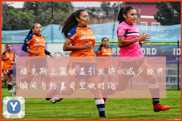 福克斯上篮被盖引发热议威少经典瞬间与约基奇空砍对比