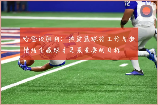 哈登谈胜利：热爱篮球将工作与激情结合赢球才是最重要的目标