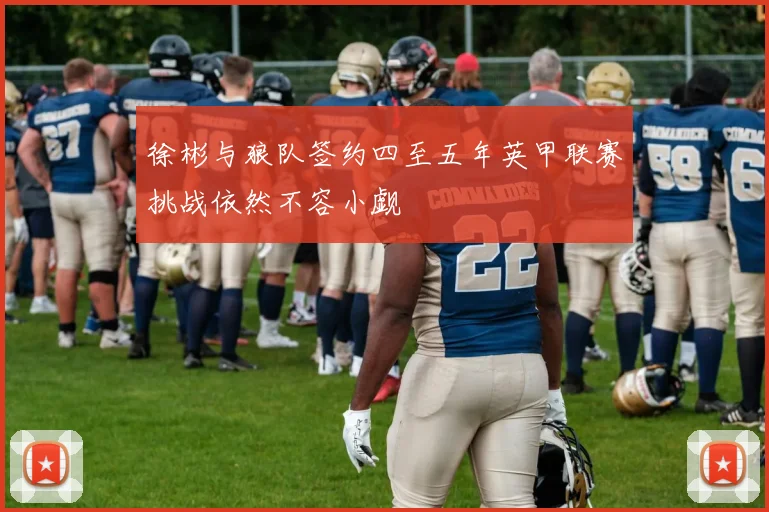 徐彬与狼队签约四至五年英甲联赛挑战依然不容小觑