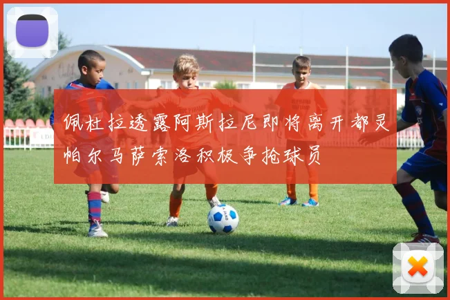 佩杜拉透露阿斯拉尼即将离开都灵帕尔马萨索洛积极争抢球员